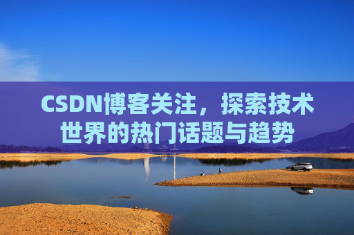 CSDN博客关注，探索技术世界的热门话题与趋势